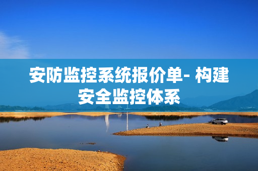 安防監控系統報價單- 構建安全監控體系