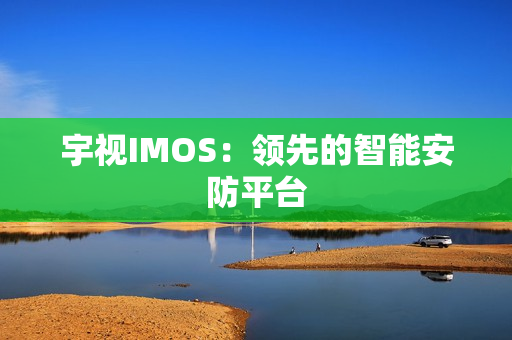 宇視IMOS：領先的智能安防平臺