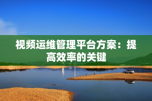 視頻運維管理平臺方案：提高效率的關鍵