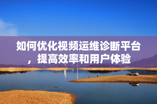如何優化視頻運維診斷平臺，提高效率和用戶體驗