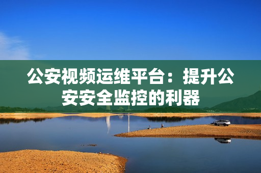 公安視頻運(yùn)維平臺(tái)：提升公安安全監(jiān)控的利器