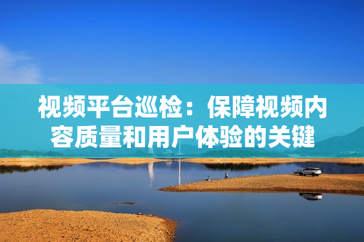 視頻平臺巡檢：保障視頻內容質量和用戶體驗的關鍵