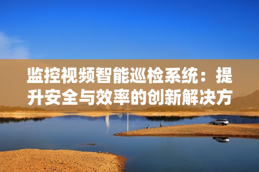 監(jiān)控視頻智能巡檢系統(tǒng)：提升安全與效率的創(chuàng)新解決方案