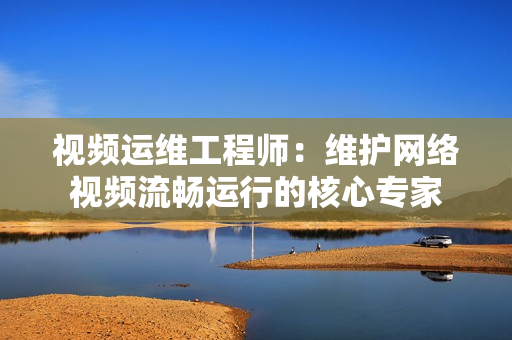 視頻運(yùn)維工程師：維護(hù)網(wǎng)絡(luò)視頻流暢運(yùn)行的核心專家
