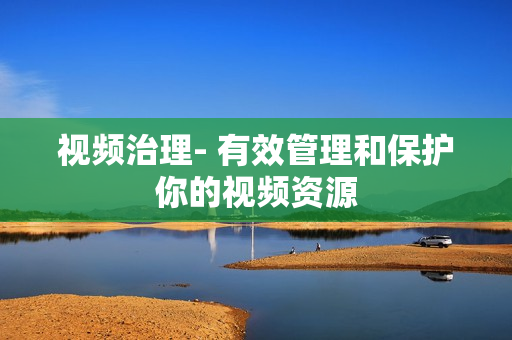 視頻治理- 有效管理和保護(hù)你的視頻資源