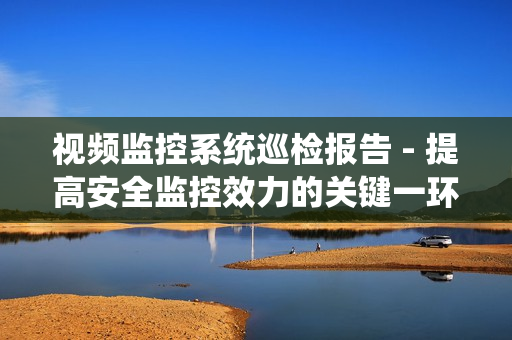 視頻監(jiān)控系統(tǒng)巡檢報(bào)告 - 提高安全監(jiān)控效力的關(guān)鍵一環(huán)