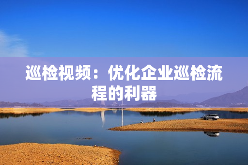 巡檢視頻：優化企業巡檢流程的利器