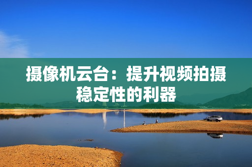攝像機云臺：提升視頻拍攝穩定性的利器