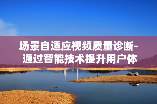 場景自適應視頻質量診斷- 通過智能技術提升用戶體驗
