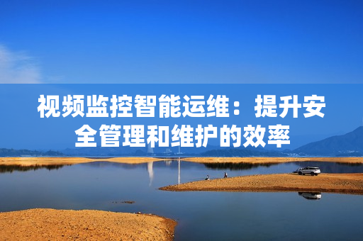 視頻監控智能運維：提升安全管理和維護的效率