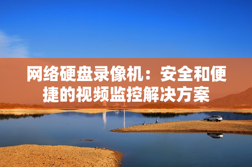 網絡硬盤錄像機：安全和便捷的視頻監控解決方案