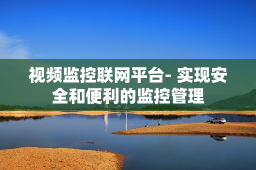 視頻監控聯網平臺- 實現安全和便利的監控管理