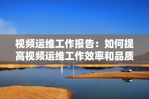 視頻運維工作報告：如何提高視頻運維工作效率和品質