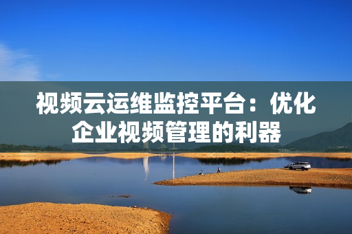 視頻云運維監控平臺：優化企業視頻管理的利器
