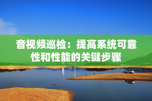 音視頻巡檢：提高系統(tǒng)可靠性和性能的關鍵步驟