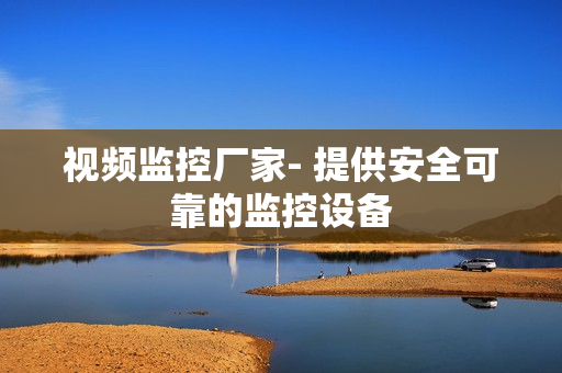 視頻監控廠家- 提供安全可靠的監控設備