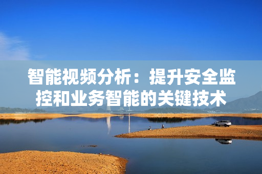 智能視頻分析：提升安全監(jiān)控和業(yè)務(wù)智能的關(guān)鍵技術(shù)