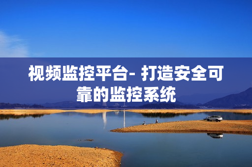 視頻監(jiān)控平臺(tái)- 打造安全可靠的監(jiān)控系統(tǒng)