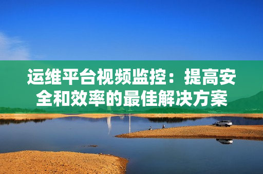 運維平臺視頻監控：提高安全和效率的最佳解決方案