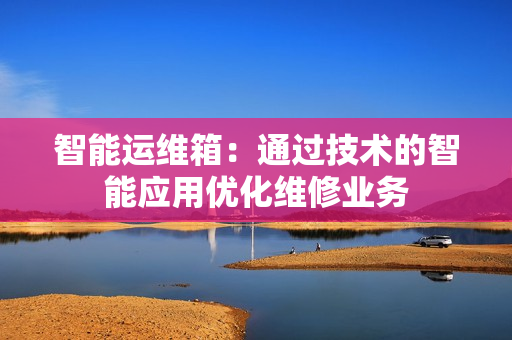 智能運維箱：通過技術的智能應用優(yōu)化維修業(yè)務