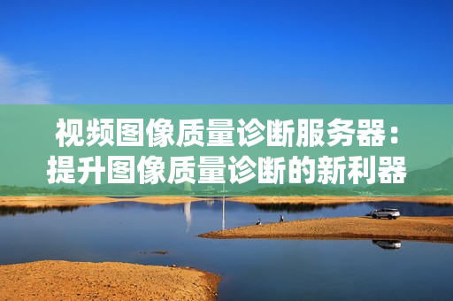 視頻圖像質量診斷服務器：提升圖像質量診斷的新利器