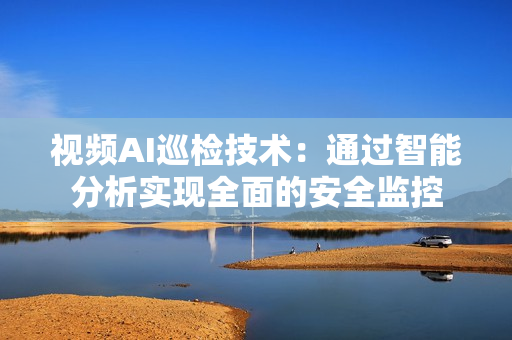 視頻AI巡檢技術：通過智能分析實現全面的安全監控
