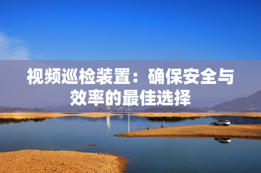 視頻巡檢裝置：確保安全與效率的最佳選擇