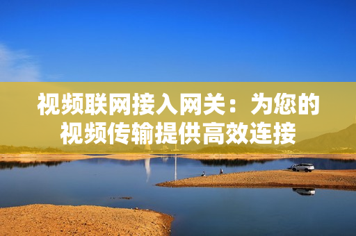視頻聯(lián)網(wǎng)接入網(wǎng)關(guān)：為您的視頻傳輸提供高效連接