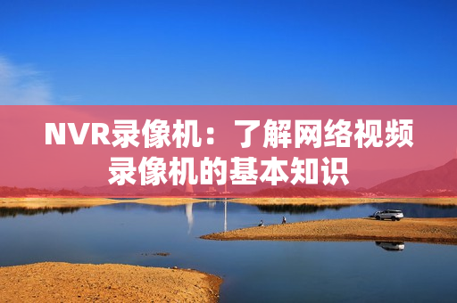 NVR錄像機：了解網(wǎng)絡(luò)視頻錄像機的基本知識