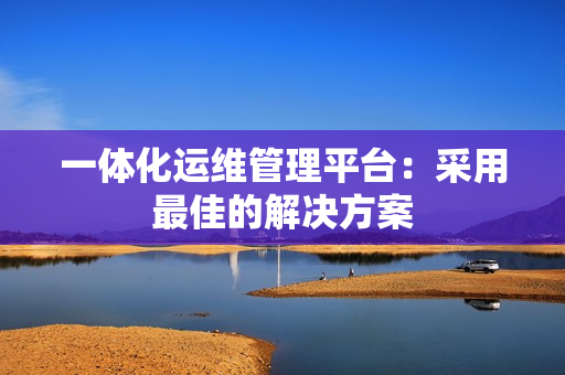 一體化運維管理平臺：采用最佳的解決方案