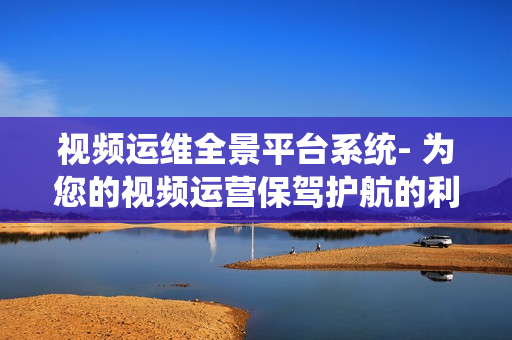視頻運(yùn)維全景平臺(tái)系統(tǒng)- 為您的視頻運(yùn)營保駕護(hù)航的利器