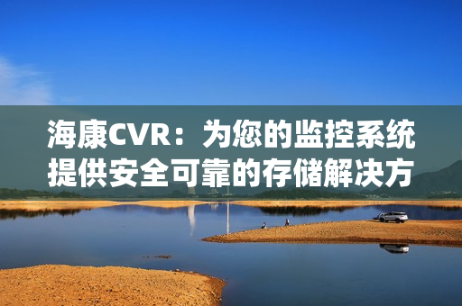 海康CVR：為您的監控系統提供安全可靠的存儲解決方案