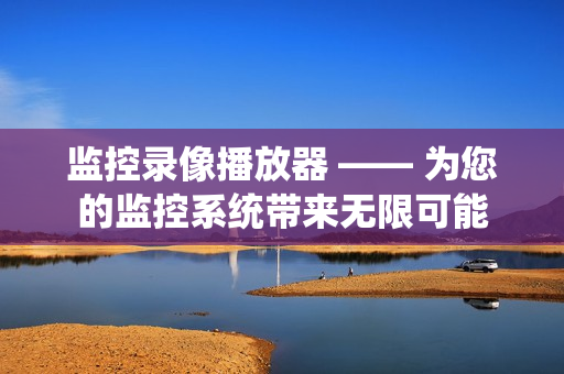 監(jiān)控錄像播放器 —— 為您的監(jiān)控系統(tǒng)帶來(lái)無(wú)限可能