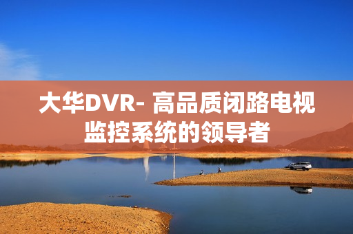 大華DVR- 高品質(zhì)閉路電視監(jiān)控系統(tǒng)的領(lǐng)導者
