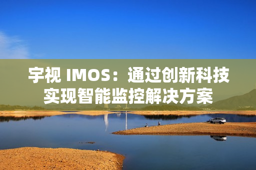 宇視 IMOS：通過創新科技實現智能監控解決方案