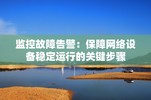 監控故障告警：保障網絡設備穩定運行的關鍵步驟