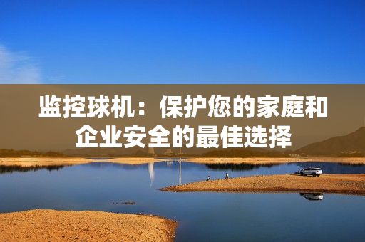監控球機：保護您的家庭和企業安全的最佳選擇