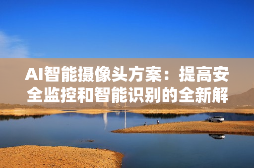 AI智能攝像頭方案：提高安全監(jiān)控和智能識別的全新解決方案