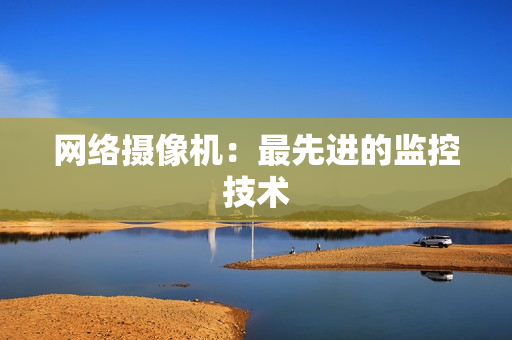 網絡攝像機：最先進的監控技術