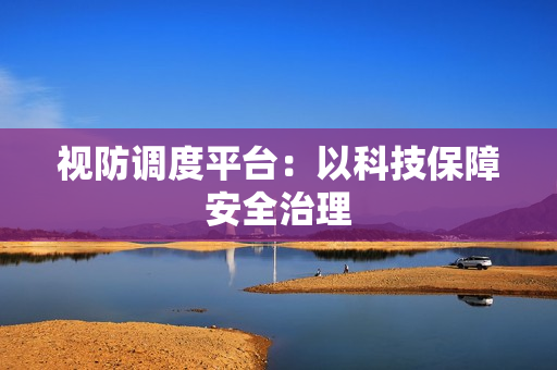 視防調度平臺：以科技保障安全治理
