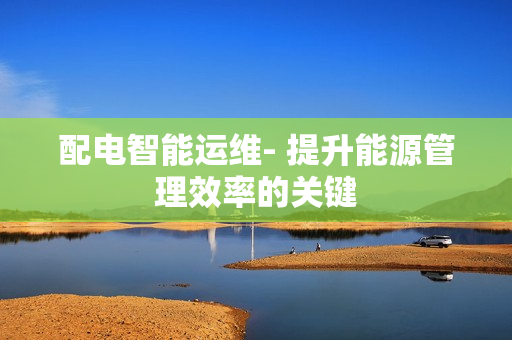 配電智能運維- 提升能源管理效率的關鍵