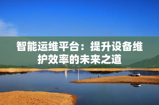 智能運(yùn)維平臺(tái)：提升設(shè)備維護(hù)效率的未來之道