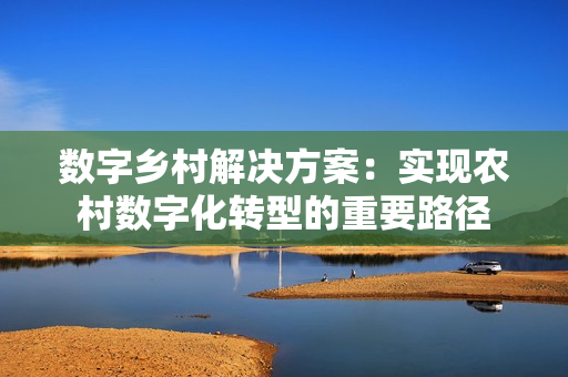 數字鄉村解決方案：實現農村數字化轉型的重要路徑