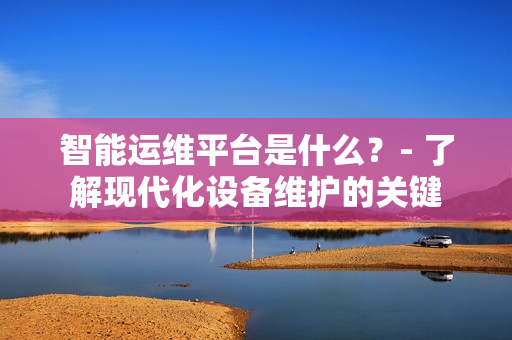 智能運(yùn)維平臺是什么？- 了解現(xiàn)代化設(shè)備維護(hù)的關(guān)鍵