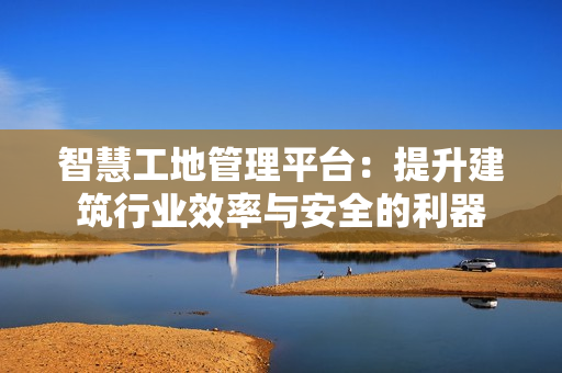 智慧工地管理平臺：提升建筑行業效率與安全的利器