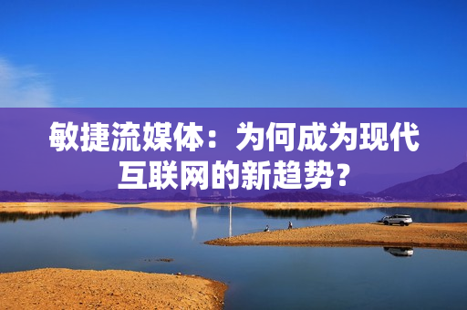 敏捷流媒體：為何成為現代互聯網的新趨勢？