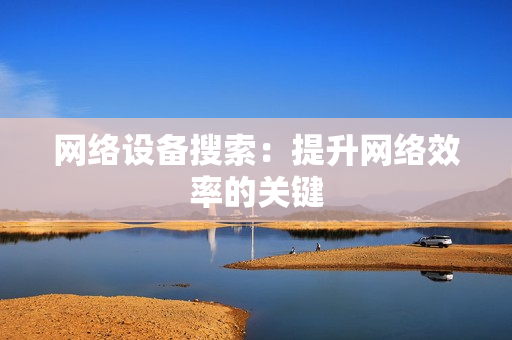 網(wǎng)絡(luò)設(shè)備搜索：提升網(wǎng)絡(luò)效率的關(guān)鍵