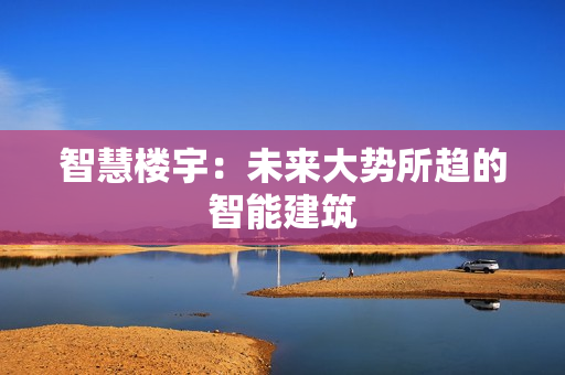 智慧樓宇：未來(lái)大勢(shì)所趨的智能建筑