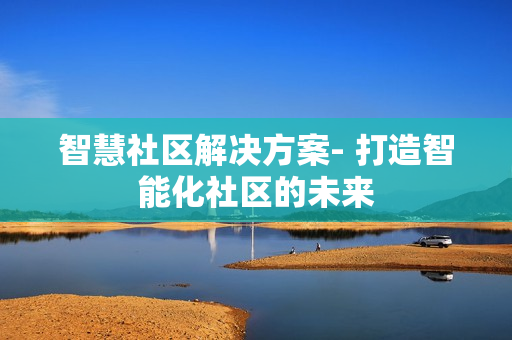 智慧社區解決方案- 打造智能化社區的未來