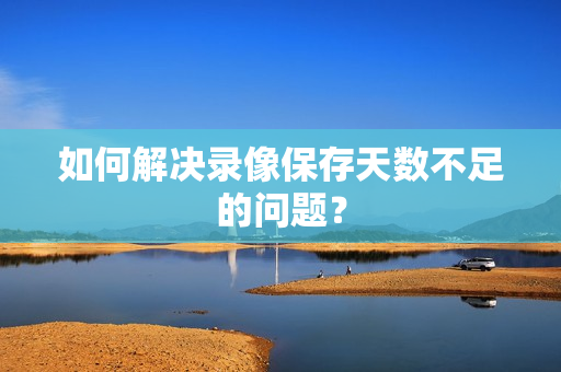 如何解決錄像保存天數(shù)不足的問(wèn)題？